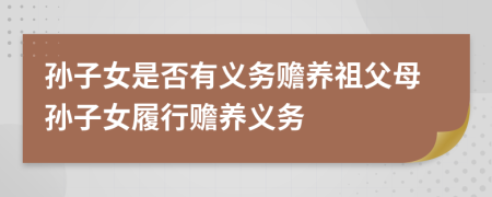 孫子女是否有義務(wù)贍養(yǎng)祖父母孫子女履行贍養(yǎng)義務(wù)