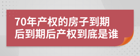 70年產(chǎn)權(quán)的房子到期后到期后產(chǎn)權(quán)到底是誰