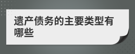 遺產(chǎn)債務(wù)的主要類型有哪些