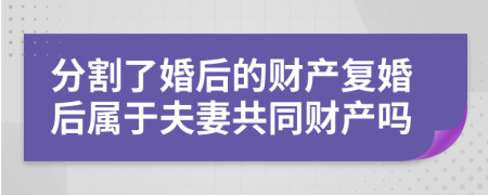分割了婚后的財產(chǎn)復婚后屬于夫妻共同財產(chǎn)嗎