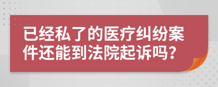 已經(jīng)私了的醫(yī)療糾紛案件還能到法院起訴嗎？