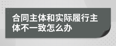 合同主體和實際履行主體不一致怎么辦