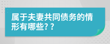屬于夫妻共同債務(wù)的情形有哪些? ?