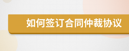 如何簽訂合同仲裁協(xié)議