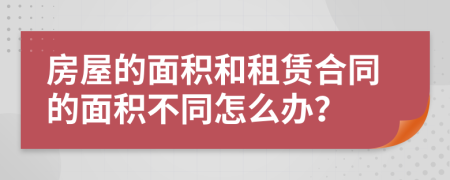 房屋的面積和租賃合同的面積不同怎么辦？