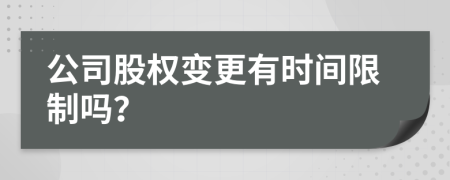 公司股權(quán)變更有時(shí)間限制嗎？