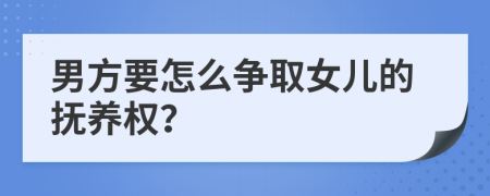 男方要怎么爭取女兒的撫養(yǎng)權(quán)？