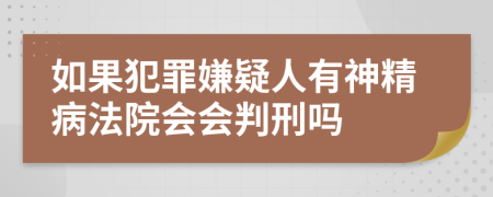 如果犯罪嫌疑人有神精病法院會會判刑嗎