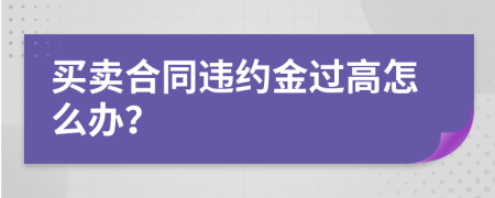 買賣合同違約金過高怎么辦？