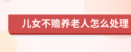 兒女不贍養(yǎng)老人怎么處理