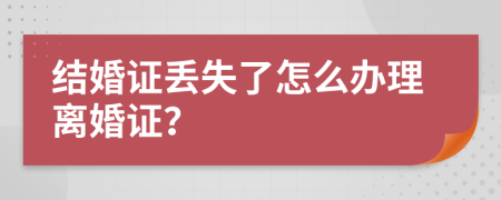 結(jié)婚證丟失了怎么辦理離婚證？