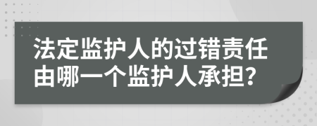 法定監(jiān)護(hù)人的過錯(cuò)責(zé)任由哪一個(gè)監(jiān)護(hù)人承擔(dān)？
