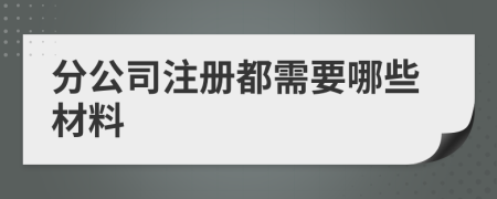 分公司注冊都需要哪些材料