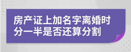 房產(chǎn)證上加名字離婚時(shí)分一半是否還算分割