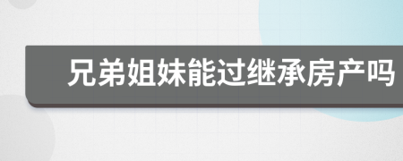 兄弟姐妹能過繼承房產嗎