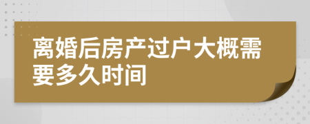 離婚后房產(chǎn)過戶大概需要多久時(shí)間