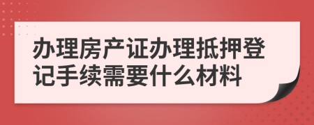 辦理房產(chǎn)證辦理抵押登記手續(xù)需要什么材料