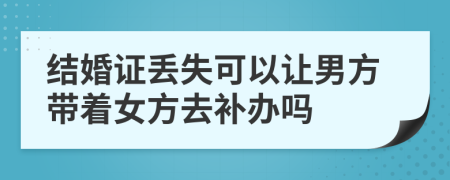 結(jié)婚證丟失可以讓男方帶著女方去補(bǔ)辦嗎