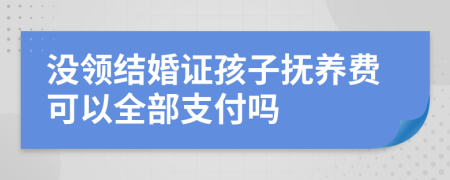 沒領(lǐng)結(jié)婚證孩子撫養(yǎng)費可以全部支付嗎