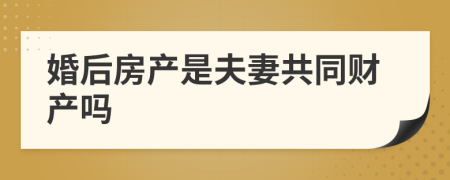 婚后房產(chǎn)是夫妻共同財產(chǎn)嗎