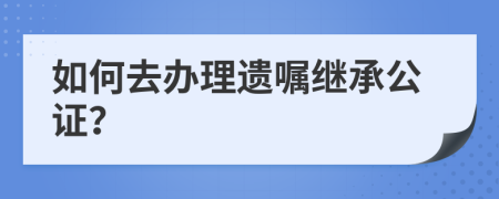 如何去辦理遺囑繼承公證？