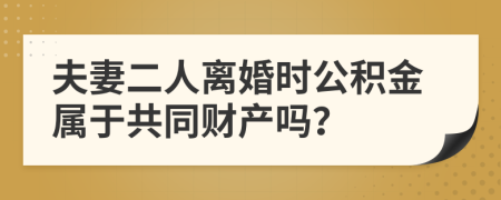 夫妻二人離婚時公積金屬于共同財產(chǎn)嗎？