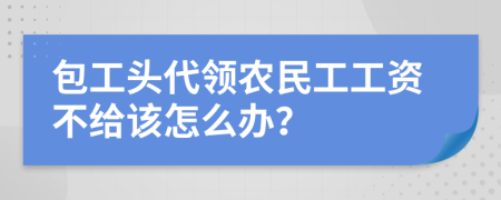 包工頭代領(lǐng)農(nóng)民工工資不給該怎么辦？