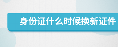 身份證什么時候換新證件