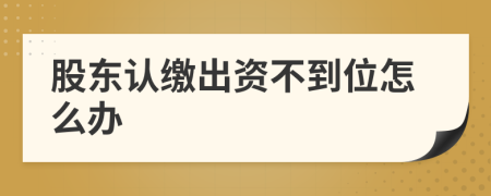 股東認(rèn)繳出資不到位怎么辦