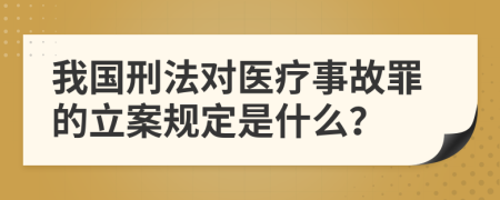 我國(guó)刑法對(duì)醫(yī)療事故罪的立案規(guī)定是什么？