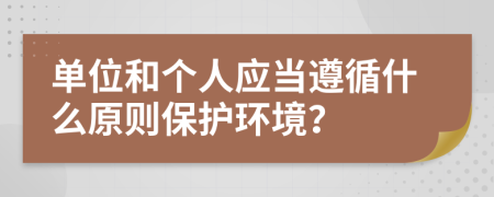 單位和個(gè)人應(yīng)當(dāng)遵循什么原則保護(hù)環(huán)境？