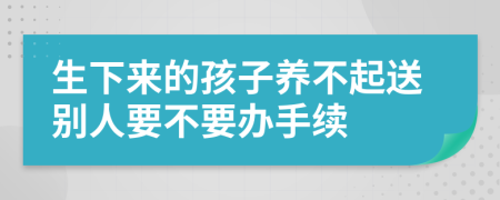 生下來的孩子養(yǎng)不起送別人要不要辦手續(xù)