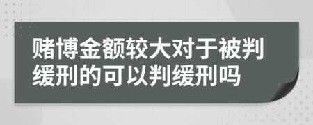 賭博金額較大對于被判緩刑的可以判緩刑嗎
