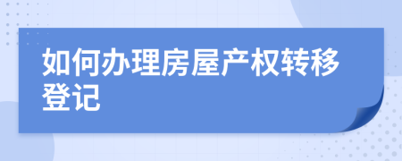 如何辦理房屋產(chǎn)權(quán)轉(zhuǎn)移登記