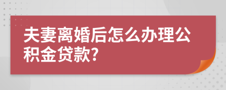 夫妻離婚后怎么辦理公積金貸款?