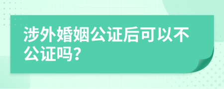 涉外婚姻公證后可以不公證嗎？
