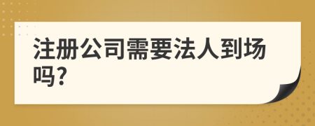 注冊公司需要法人到場嗎?