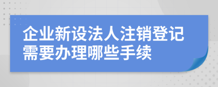企業(yè)新設(shè)法人注銷登記需要辦理哪些手續(xù)