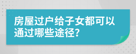 房屋過(guò)戶給子女都可以通過(guò)哪些途徑？