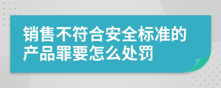 銷售不符合安全標(biāo)準(zhǔn)的產(chǎn)品罪要怎么處罰