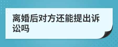 離婚后對(duì)方還能提出訴訟嗎
