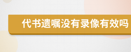 代書遺囑沒有錄像有效嗎