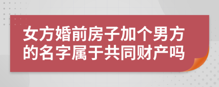 女方婚前房子加個男方的名字屬于共同財產(chǎn)嗎