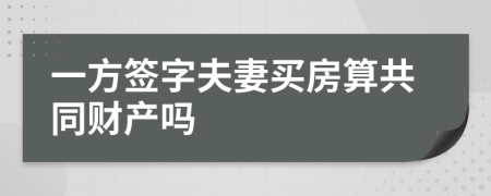 一方簽字夫妻買房算共同財產(chǎn)嗎