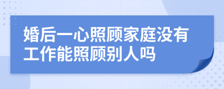 婚后一心照顧家庭沒有工作能照顧別人嗎