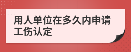 用人單位在多久內(nèi)申請工傷認定