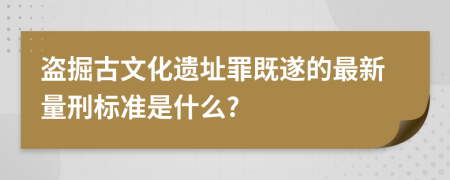 盜掘古文化遺址罪既遂的最新量刑標(biāo)準(zhǔn)是什么?