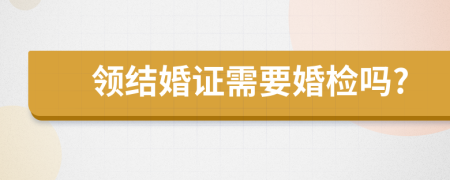 領(lǐng)結(jié)婚證需要婚檢嗎?
