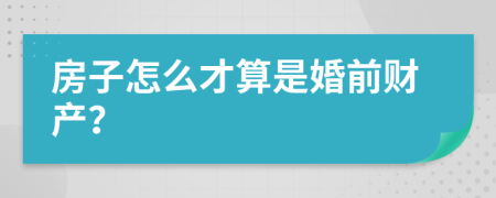 房子怎么才算是婚前財(cái)產(chǎn)？