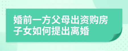 婚前一方父母出資購房子女如何提出離婚